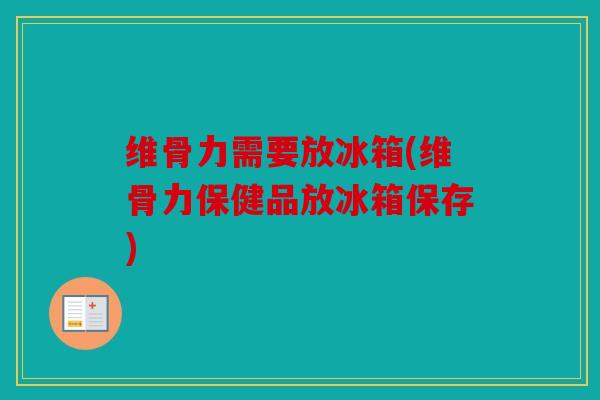 维骨力需要放冰箱(维骨力保健品放冰箱保存) 维骨力需要放冰箱(维骨力保健品放冰箱保存)