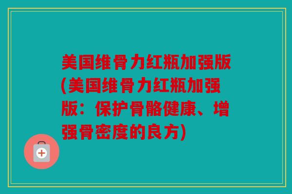 美国维骨力红瓶加强版(美国维骨力红瓶加强版:保护骨骼健康、增强骨密度的良方) 美国维骨力红瓶加强版(美国维骨力红瓶加强版:保护骨骼健康、增强骨密度的良方)