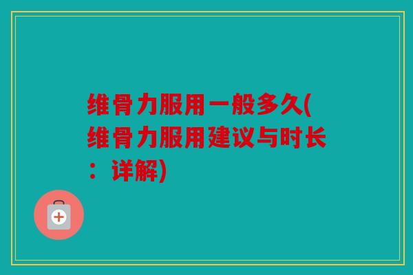 维骨力服用一般多久(维骨力服用建议与时长：详解)
