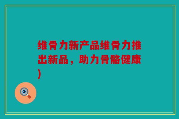 维骨力新产品维骨力推出新品,助力骨骼健康) 维骨力新产品维骨力推出新品,助力骨骼健康)