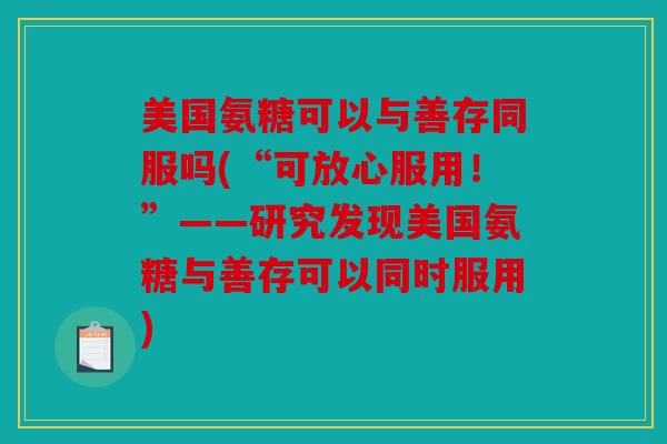 美国氨糖可以与善存同服吗(“可放心服用!”——研究发现美国氨糖与善存可以同时服用) 美国氨糖可以与善存同服吗(“可放心服用!”——研究发现美国氨糖与善存可以同时服用)