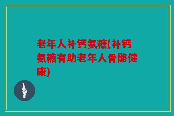 老年人补钙氨糖(补钙氨糖有助老年人骨骼健康) 老年人补钙氨糖(补钙氨糖有助老年人骨骼健康)