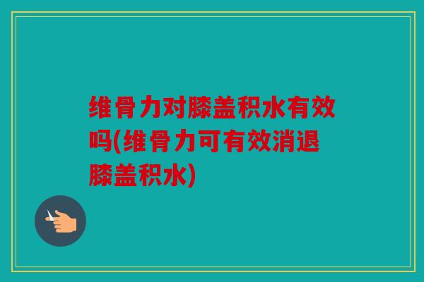 维骨力对膝盖积水有效吗(维骨力可有效消退膝盖积水) 维骨力对膝盖积水有效吗(维骨力可有效消退膝盖积水)