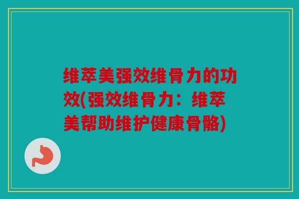 维萃美强效维骨力的功效(强效维骨力:维萃美帮助维护健康骨骼) 维萃美强效维骨力的功效(强效维骨力:维萃美帮助维护健康骨骼)