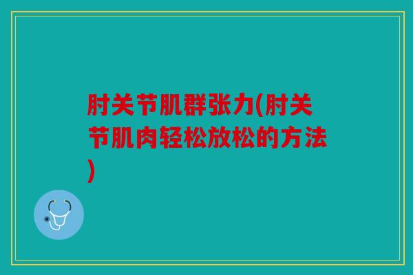 肘关节肌群张力(肘关节肌肉轻松放松的方法) 肘关节肌群张力(肘关节肌肉轻松放松的方法)
