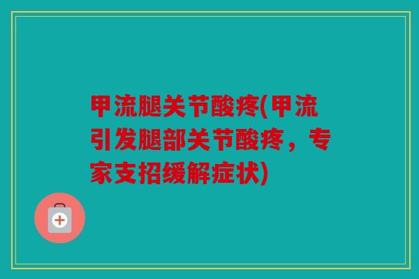 甲流腿关节酸疼(甲流引发腿部关节酸疼,专家支招缓解症状) 甲流腿关节酸疼(甲流引发腿部关节酸疼,专家支招缓解症状)
