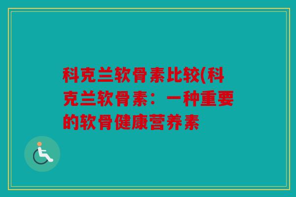 科克兰软骨素比较(科克兰软骨素:一种重要的软骨健康营养素 科克兰软骨素比较(科克兰软骨素:一种重要的软骨健康营养素