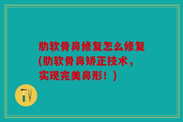 肋软骨鼻修复怎么修复(肋软骨鼻矫正技术，实现完美鼻形！)