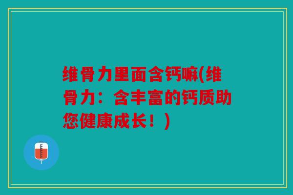 维骨力里面含钙嘛(维骨力:含丰富的钙质助您健康成长!) 维骨力里面含钙嘛(维骨力:含丰富的钙质助您健康成长!)