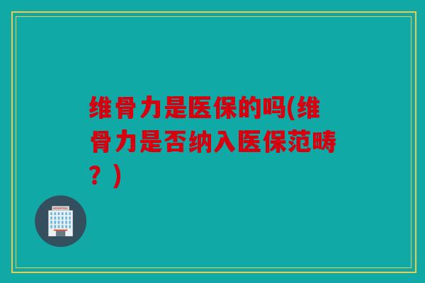 维骨力是医保的吗(维骨力是否纳入医保范畴?) 维骨力是医保的吗(维骨力是否纳入医保范畴?)