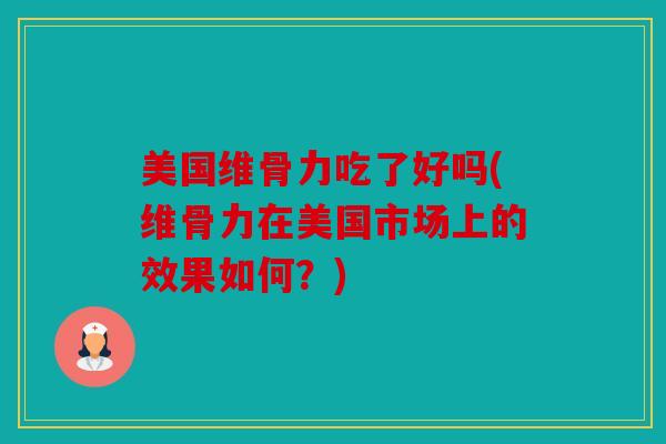美国维骨力吃了好吗(维骨力在美国市场上的效果如何?) 美国维骨力吃了好吗(维骨力在美国市场上的效果如何?)