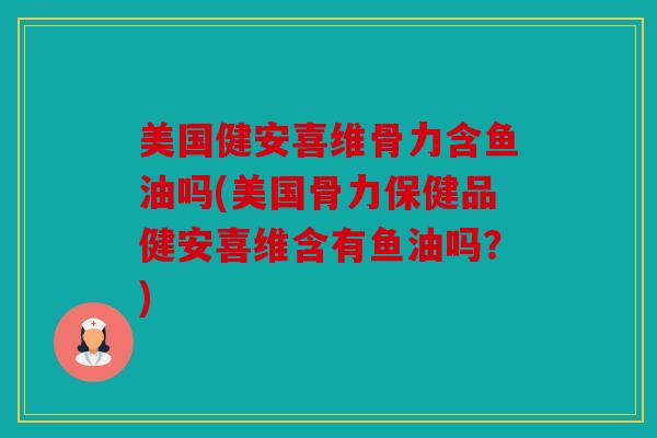美国健安喜维骨力含鱼油吗(美国骨力保健品健安喜维含有鱼油吗？)
