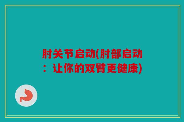 肘关节启动(肘部启动：让你的双臂更健康)