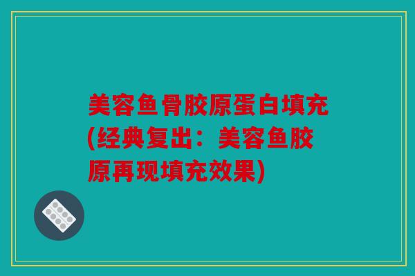 美容鱼骨胶原蛋白填充(经典复出:美容鱼胶原再现填充效果) 美容鱼骨胶原蛋白填充(经典复出:美容鱼胶原再现填充效果)