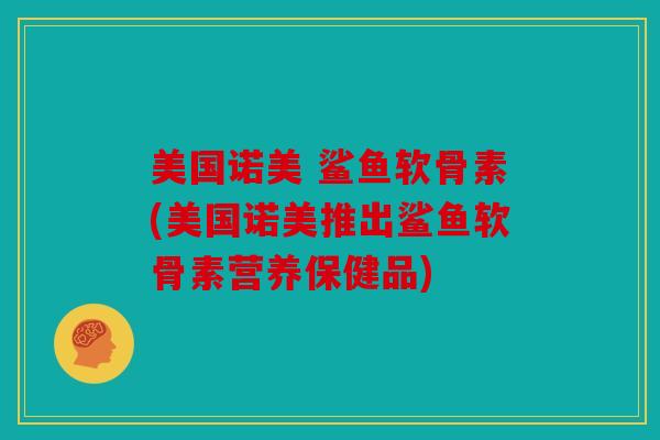 美国诺美 鲨鱼软骨素(美国诺美推出鲨鱼软骨素营养保健品) 美国诺美 鲨鱼软骨素(美国诺美推出鲨鱼软骨素营养保健品)