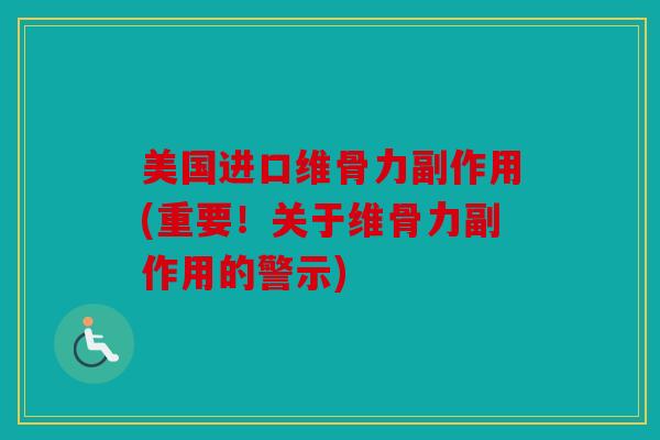 美国进口维骨力副作用(重要!关于维骨力副作用的警示) 美国进口维骨力副作用(重要!关于维骨力副作用的警示)