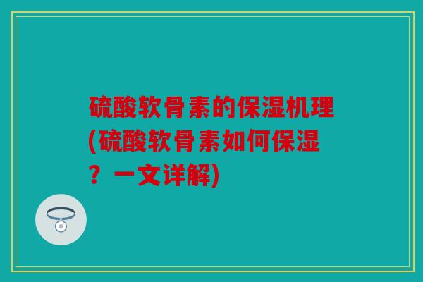 硫酸软骨素的保湿机理(硫酸软骨素如何保湿？一文详解)