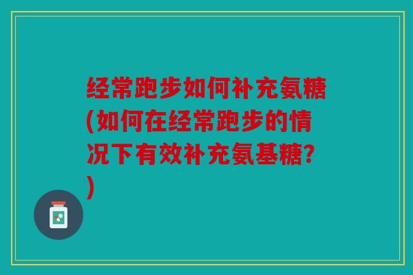 经常跑步如何补充氨糖(如何在经常跑步的情况下有效补充氨基糖？)