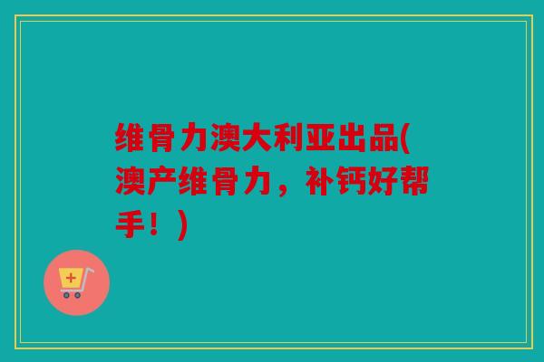 维骨力澳大利亚出品(澳产维骨力,补钙好帮手!) 维骨力澳大利亚出品(澳产维骨力,补钙好帮手!)