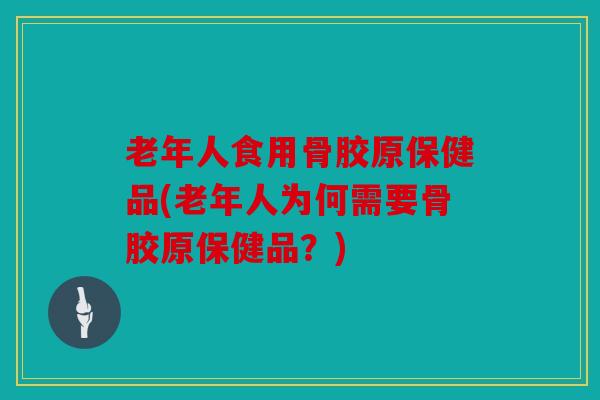 老年人食用骨胶原保健品(老年人为何需要骨胶原保健品?) 老年人食用骨胶原保健品(老年人为何需要骨胶原保健品?)