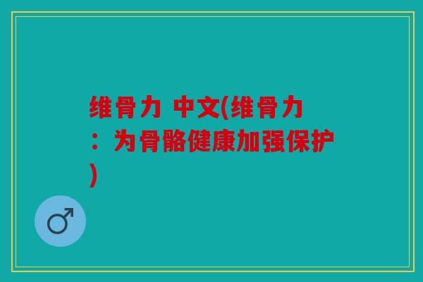 维骨力 中文(维骨力:为骨骼健康加强保护) 维骨力 中文(维骨力:为骨骼健康加强保护)