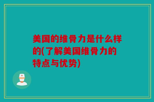 美国的维骨力是什么样的(了解美国维骨力的特点与优势)