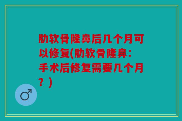 肋软骨隆鼻后几个月可以修复(肋软骨隆鼻:手术后修复需要几个月?) 肋软骨隆鼻后几个月可以修复(肋软骨隆鼻:手术后修复需要几个月?)