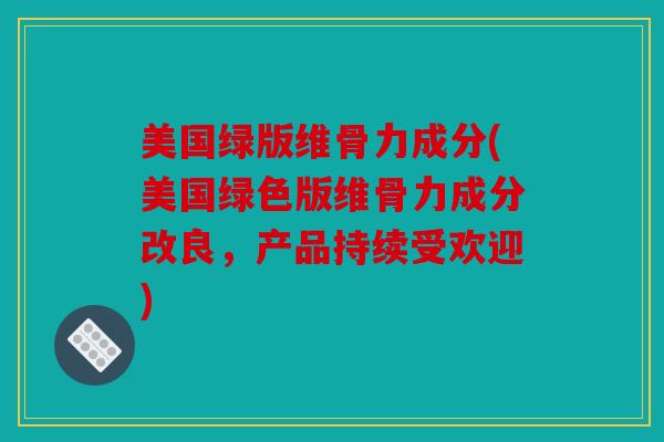 美国绿版维骨力成分(美国绿色版维骨力成分改良,产品持续受欢迎) 美国绿版维骨力成分(美国绿色版维骨力成分改良,产品持续受欢迎)