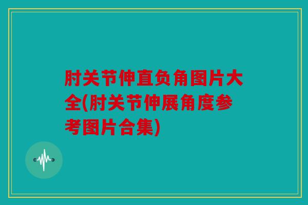 肘关节伸直负角图片大全(肘关节伸展角度参考图片合集) 肘关节伸直负角图片大全(肘关节伸展角度参考图片合集)