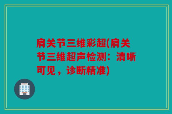 肩关节三维彩超(肩关节三维超声检测：清晰可见，诊断精准)