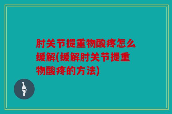 肘关节提重物酸疼怎么缓解(缓解肘关节提重物酸疼的方法) 肘关节提重物酸疼怎么缓解(缓解肘关节提重物酸疼的方法)