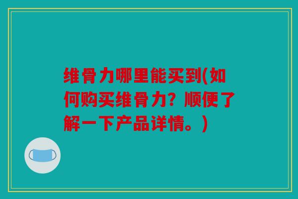 维骨力哪里能买到(如何购买维骨力?顺便了解一下产品详情。) 维骨力哪里能买到(如何购买维骨力?顺便了解一下产品详情。)