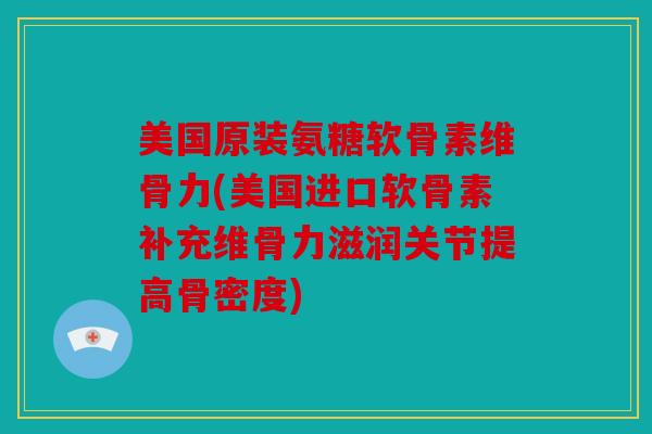 美国原装氨糖软骨素维骨力(美国进口软骨素补充维骨力滋润关节提高骨密度) 美国原装氨糖软骨素维骨力(美国进口软骨素补充维骨力滋润关节提高骨密度)