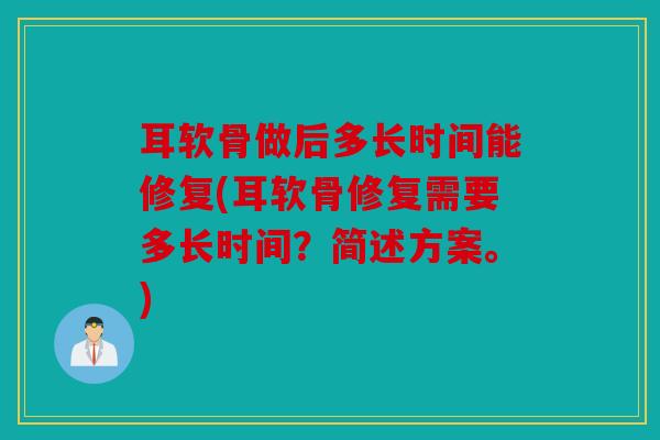 耳软骨做后多长时间能修复(耳软骨修复需要多长时间?简述方案。) 耳软骨做后多长时间能修复(耳软骨修复需要多长时间?简述方案。)