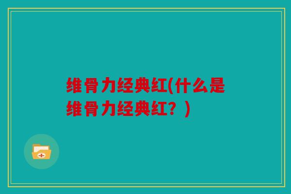 维骨力经典红(什么是维骨力经典红?) 维骨力经典红(什么是维骨力经典红?)