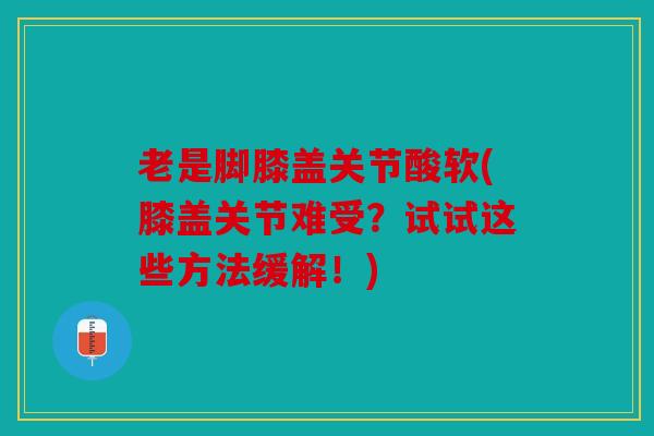 老是脚膝盖关节酸软(膝盖关节难受？试试这些方法缓解！)