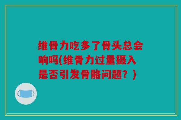 维骨力吃多了骨头总会响吗(维骨力过量摄入是否引发骨骼问题?) 维骨力吃多了骨头总会响吗(维骨力过量摄入是否引发骨骼问题?)