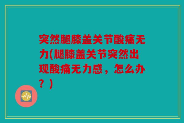 突然腿膝盖关节酸痛无力(腿膝盖关节突然出现酸痛无力感,怎么办?) 突然腿膝盖关节酸痛无力(腿膝盖关节突然出现酸痛无力感,怎么办?)