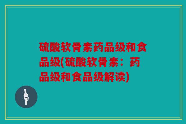硫酸软骨素药品级和食品级(硫酸软骨素:药品级和食品级解读) 硫酸软骨素药品级和食品级(硫酸软骨素:药品级和食品级解读)