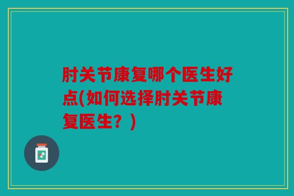 肘关节康复哪个医生好点(如何选择肘关节康复医生?) 肘关节康复哪个医生好点(如何选择肘关节康复医生?)