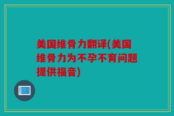 美国维骨力翻译(美国维骨力为不孕不育问题提供福音) 美国维骨力翻译(美国维骨力为不孕不育问题提供福音)