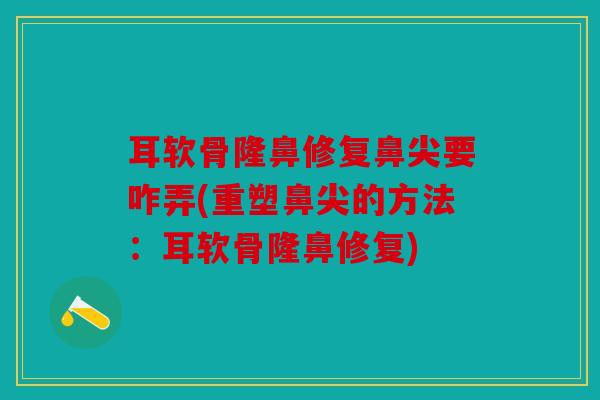 耳软骨隆鼻修复鼻尖要咋弄(重塑鼻尖的方法:耳软骨隆鼻修复) 耳软骨隆鼻修复鼻尖要咋弄(重塑鼻尖的方法:耳软骨隆鼻修复)