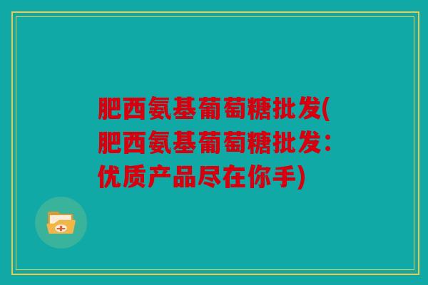肥西氨基葡萄糖批发(肥西氨基葡萄糖批发:优质产品尽在你手) 肥西氨基葡萄糖批发(肥西氨基葡萄糖批发:优质产品尽在你手)