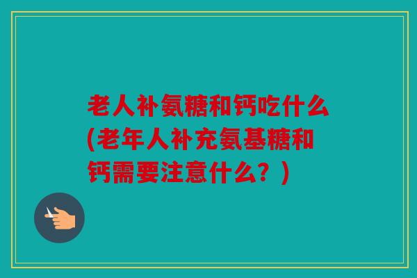 老人补氨糖和钙吃什么(老年人补充氨基糖和钙需要注意什么?) 老人补氨糖和钙吃什么(老年人补充氨基糖和钙需要注意什么?)