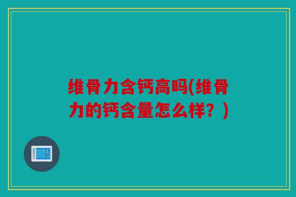 维骨力含钙高吗(维骨力的钙含量怎么样?) 维骨力含钙高吗(维骨力的钙含量怎么样?)