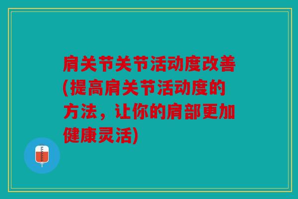 肩关节关节活动度改善(提高肩关节活动度的方法,让你的肩部更加健康灵活) 肩关节关节活动度改善(提高肩关节活动度的方法,让你的肩部更加健康灵活)