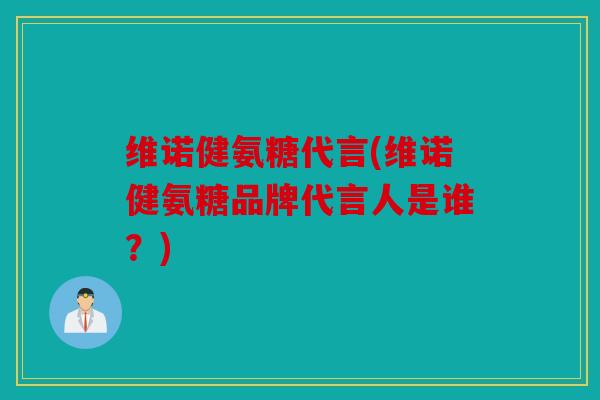 维诺健氨糖代言(维诺健氨糖品牌代言人是谁？)