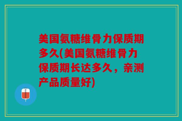 美国氨糖维骨力保质期多久(美国氨糖维骨力保质期长达多久,亲测产品质量好) 美国氨糖维骨力保质期多久(美国氨糖维骨力保质期长达多久,亲测产品质量好)