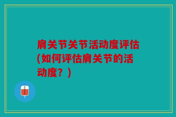 肩关节关节活动度评估(如何评估肩关节的活动度?) 肩关节关节活动度评估(如何评估肩关节的活动度?)