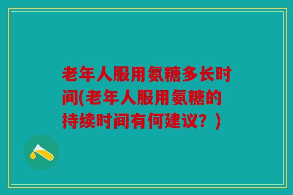 老年人服用氨糖多长时间(老年人服用氨糖的持续时间有何建议?) 老年人服用氨糖多长时间(老年人服用氨糖的持续时间有何建议?)